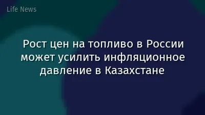 Рост цен на топливо в России может усилить инфляционное давление в Казахстане
