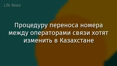 Процедуру переноса номера между операторами связи хотят изменить в Казахстане