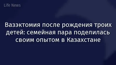 Вазэктомия после рождения троих детей: семейная пара поделилась своим опытом в Казахстане