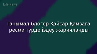 Танымал блогер Қайсар Қамзаға ресми түрде іздеу жарияланды