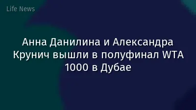 Анна Данилина и Александра Крунич вышли в полуфинал WTA 1000 в Дубае