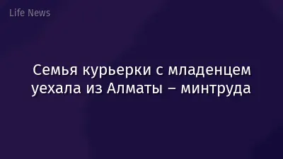 Семья курьерки с младенцем уехала из Алматы – минтруда