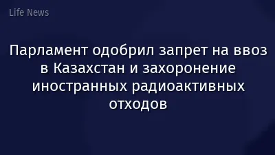Парламент одобрил запрет на ввоз в Казахстан и захоронение иностранных радиоактивных отходов