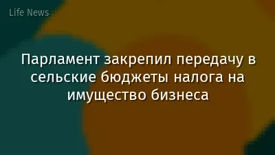 Парламент закрепил передачу в сельские бюджеты налога на имущество бизнеса