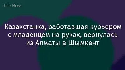 Казахстанка, работавшая курьером с младенцем на руках, вернулась из Алматы в Шымкент