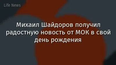Михаил Шайдоров получил радостную новость от МОК в свой день рождения