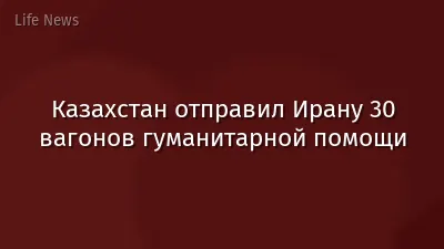 Казахстан отправил Ирану 30 вагонов гуманитарной помощи