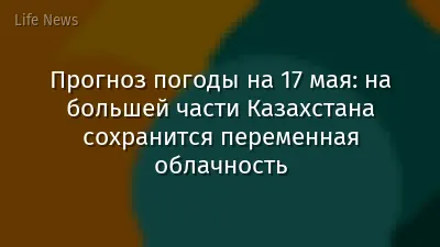 Прогноз погоды на 17 мая: на большей части Казахстана сохранится переменная облачность