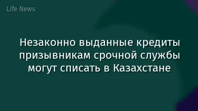 Незаконно выданные кредиты призывникам срочной службы могут списать в Казахстане