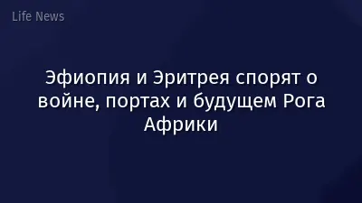 Эфиопия и Эритрея спорят о войне, портах и будущем Рога Африки