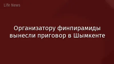 Организатору финпирамиды вынесли приговор в Шымкенте