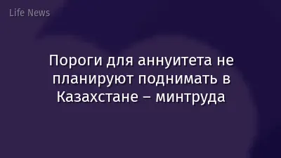 Пороги для аннуитета не планируют поднимать в Казахстане – минтруда