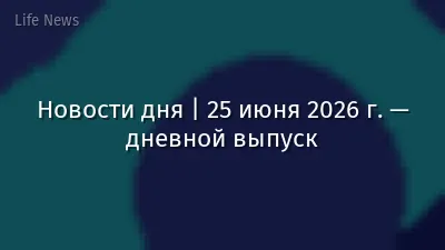 Новости дня | 25 июня 2026 г. — дневной выпуск