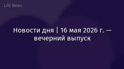 Новости дня | 16 мая 2026 г. — вечерний выпуск