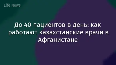 До 40 пациентов в день: как работают казахстанские врачи в Афганистане