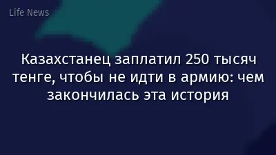 Казахстанец заплатил 250 тысяч тенге, чтобы не идти в армию: чем закончилась эта история