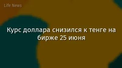 Курс доллара снизился к тенге на бирже 25 июня