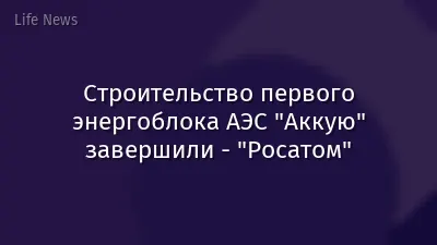 Строительство первого энергоблока АЭС "Аккую" завершили - "Росатом"