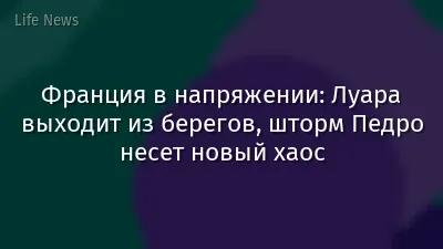 Франция в напряжении: Луара выходит из берегов, шторм Педро несет новый хаос