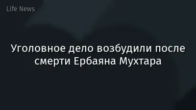Уголовное дело возбудили после смерти Ербаяна Мухтара