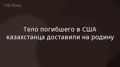 Тело погибшего в США казахстанца доставили на родину
