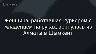 Женщина, работавшая курьером с младенцем на руках, вернулась из Алматы в Шымкент