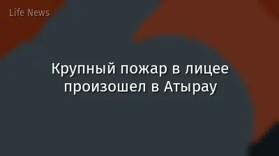 Крупный пожар в лицее произошел в Атырау