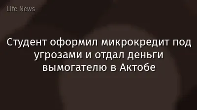 Студент оформил микрокредит под угрозами и отдал деньги вымогателю в Актобе