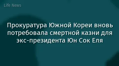 Прокуратура Южной Кореи вновь потребовала смертной казни для экс-президента Юн Сок Еля