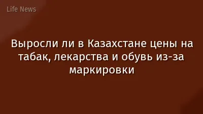 Выросли ли в Казахстане цены на табак, лекарства и обувь из-за маркировки