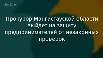 Прокурор Мангистауской области выйдет на защиту предпринимателей от незаконных проверок
