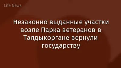 Незаконно выданные участки возле Парка ветеранов в Талдыкоргане вернули государству