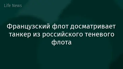 Французский флот досматривает танкер из российского теневого флота