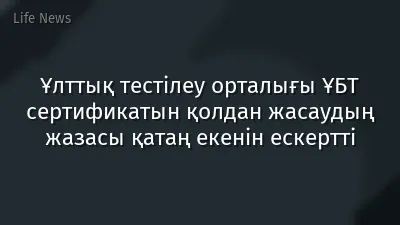 Ұлттық тестілеу орталығы ҰБТ сертификатын қолдан жасаудың жазасы қатаң екенін ескертті