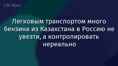 Легковым транспортом много бензина из Казахстана в Россию не увезти, а контролировать нереально