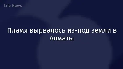 Пламя вырвалось из-под земли в Алматы