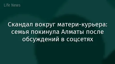 Скандал вокруг матери-курьера: семья покинула Алматы после обсуждений в соцсетях