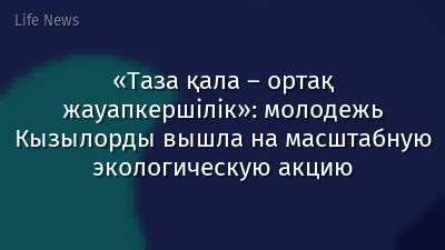 «Таза қала – ортақ жауапкершілік»: молодежь Кызылорды вышла на масштабную экологическую акцию