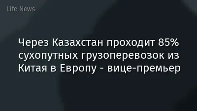 Через Казахстан проходит 85% сухопутных грузоперевозок из Китая в Европу - вице-премьер