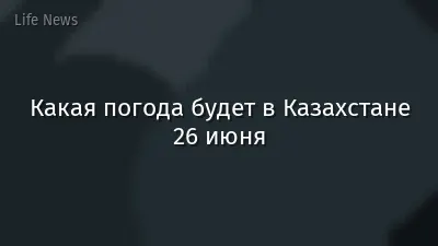 Какая погода будет в Казахстане 26 июня