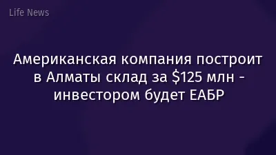 Американская компания построит в Алматы склад за $125 млн - инвестором будет ЕАБР