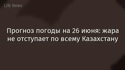 Прогноз погоды на 26 июня: жара не отступает по всему Казахстану