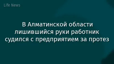 В Алматинской области лишившийся руки работник судился с предприятием за протез