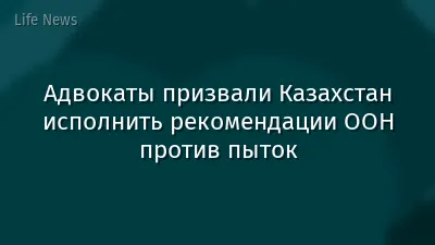 Адвокаты призвали Казахстан исполнить рекомендации ООН против пыток