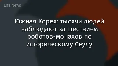 Южная Корея: тысячи людей наблюдают за шествием роботов-монахов по историческому Сеулу