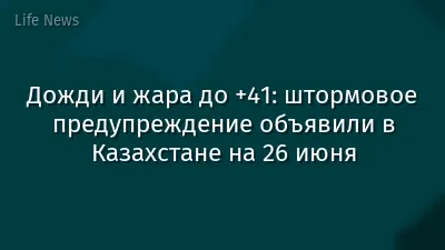 Дожди и жара до +41: штормовое предупреждение объявили в Казахстане на 26 июня