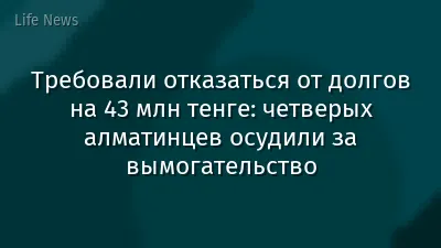 Требовали отказаться от долгов на 43 млн тенге: четверых алматинцев осудили за вымогательство