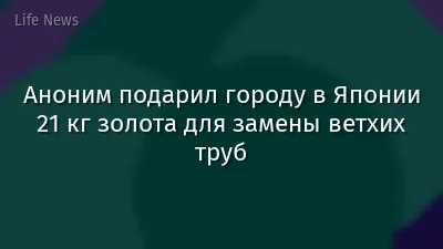 Аноним подарил городу в Японии 21 кг золота для замены ветхих труб