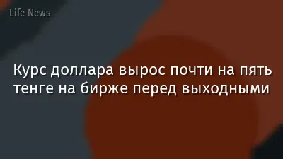 Курс доллара вырос почти на пять тенге на бирже перед выходными
