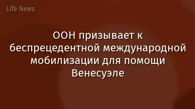 ООН призывает к беспрецедентной международной мобилизации для помощи Венесуэле